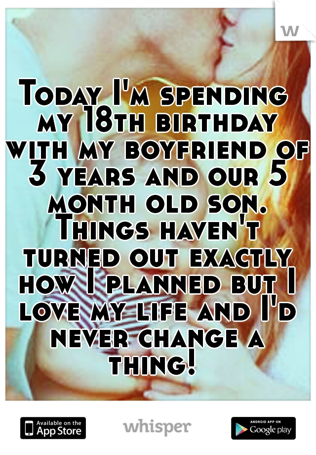 Today I'm spending my 18th birthday with my boyfriend of 3 years and our 5 month old son. Things haven't turned out exactly how I planned but I love my life and I'd never change a thing! 