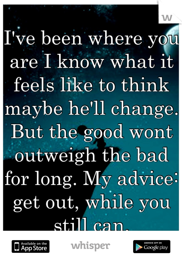 I've been where you are I know what it feels like to think maybe he'll change. But the good wont outweigh the bad for long. My advice: get out, while you still can.