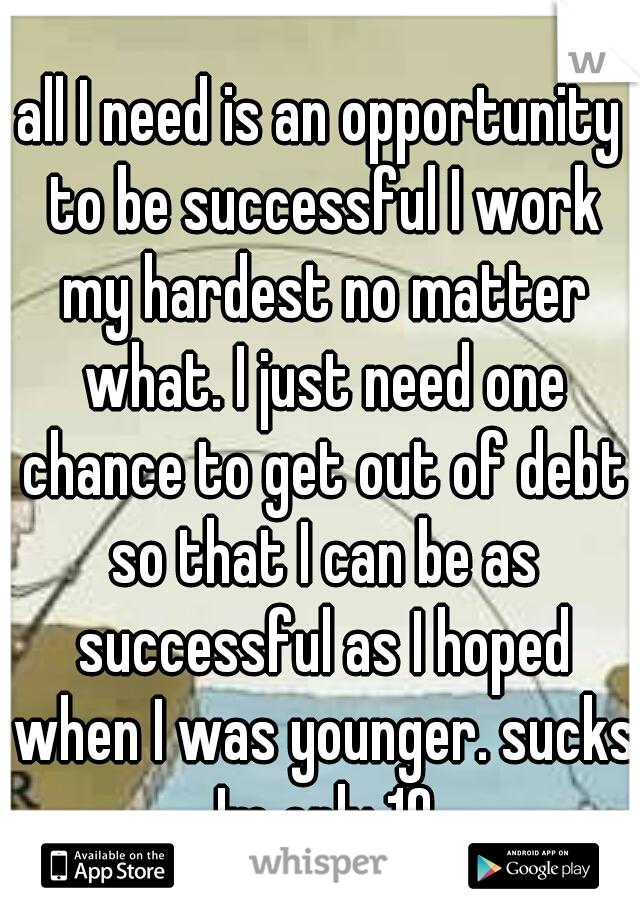 all I need is an opportunity to be successful I work my hardest no matter what. I just need one chance to get out of debt so that I can be as successful as I hoped when I was younger. sucks Im only 19