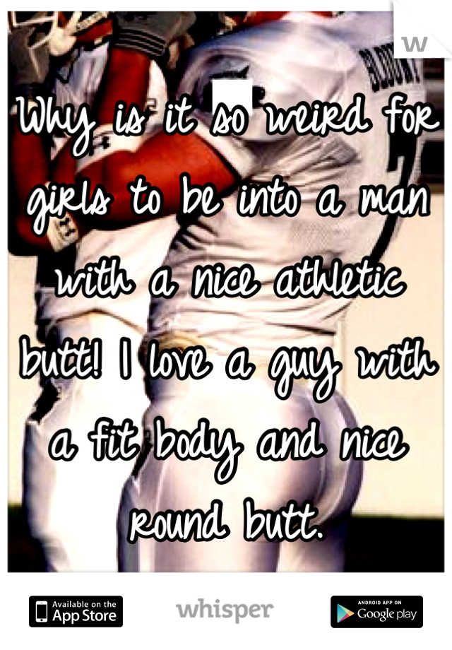 Why is it so weird for girls to be into a man with a nice athletic butt! I love a guy with a fit body and nice round butt.