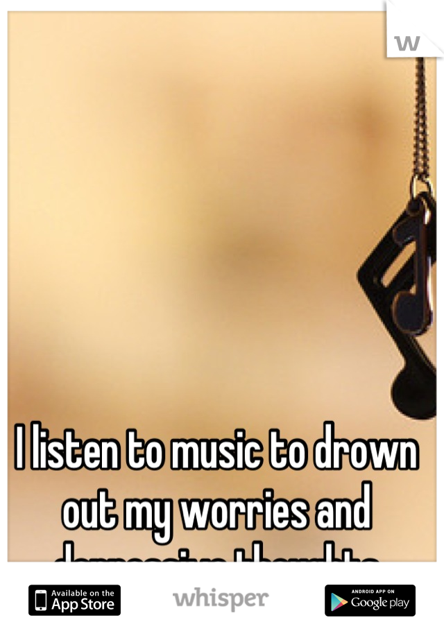 I listen to music to drown out my worries and depressive thoughts
