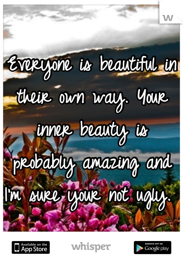 Everyone is beautiful in their own way. Your inner beauty is probably amazing and I'm sure your not ugly. 