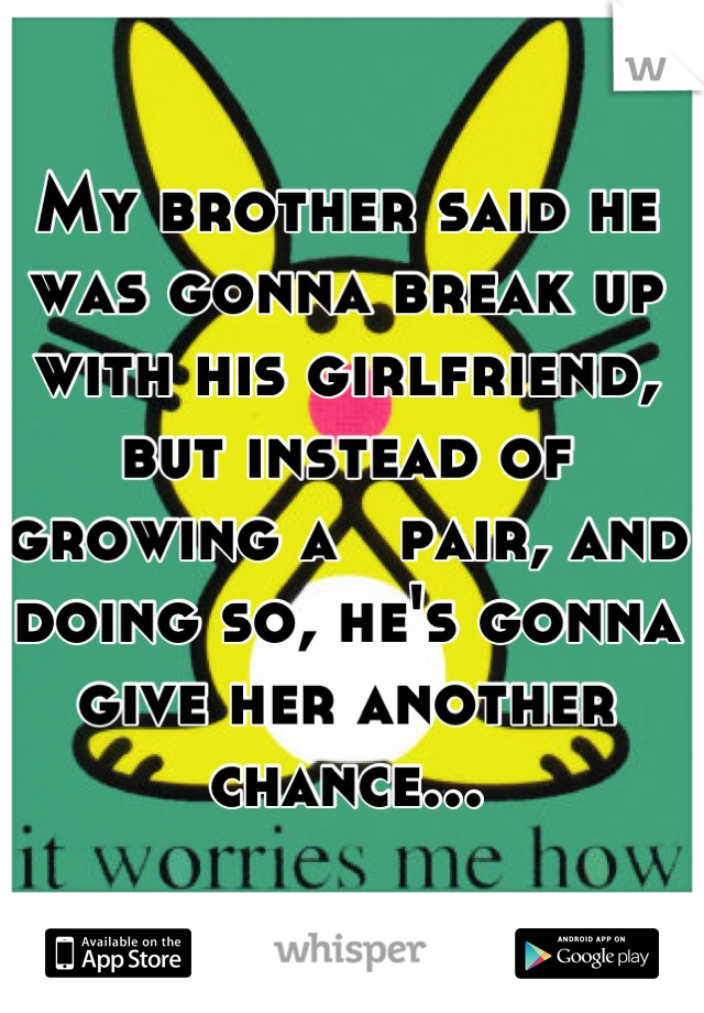 My brother said he was gonna break up with his girlfriend, but instead of growing a   pair, and doing so, he's gonna give her another chance...