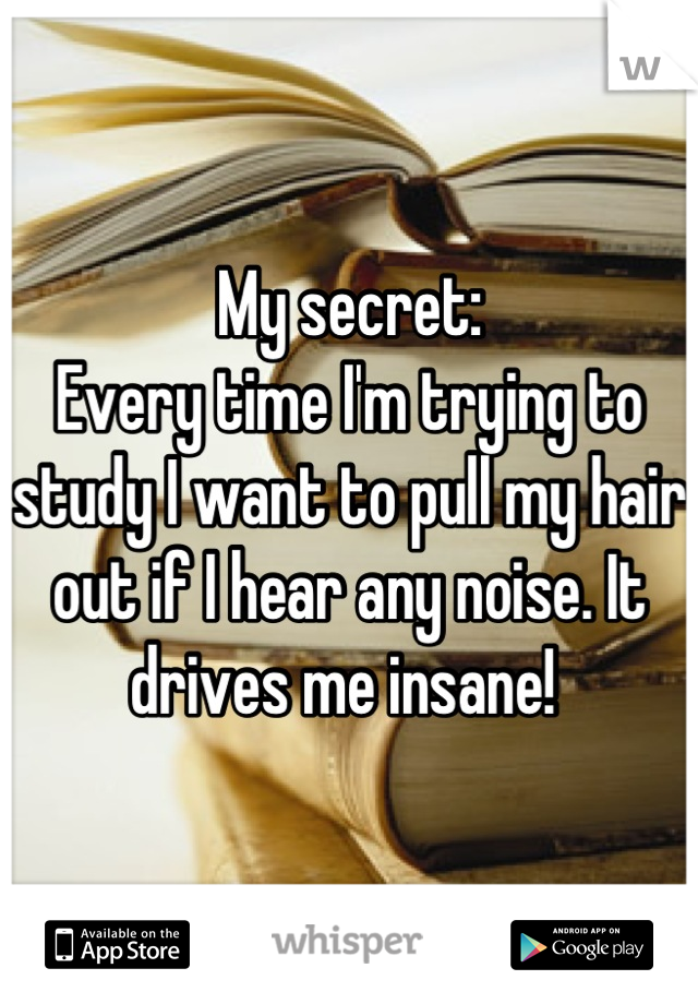 My secret: 
Every time I'm trying to study I want to pull my hair out if I hear any noise. It drives me insane! 