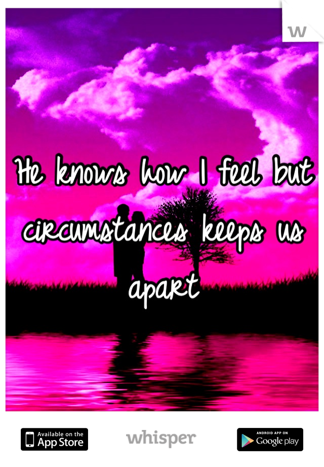 He knows how I feel but circumstances keeps us apart