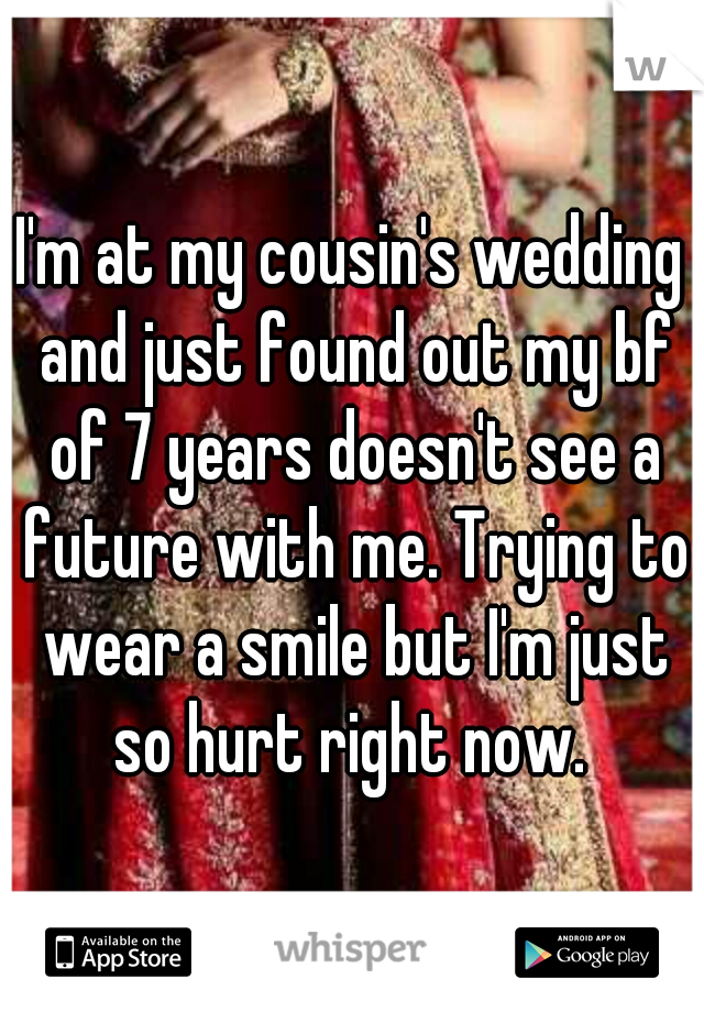 I'm at my cousin's wedding and just found out my bf of 7 years doesn't see a future with me. Trying to wear a smile but I'm just so hurt right now. 