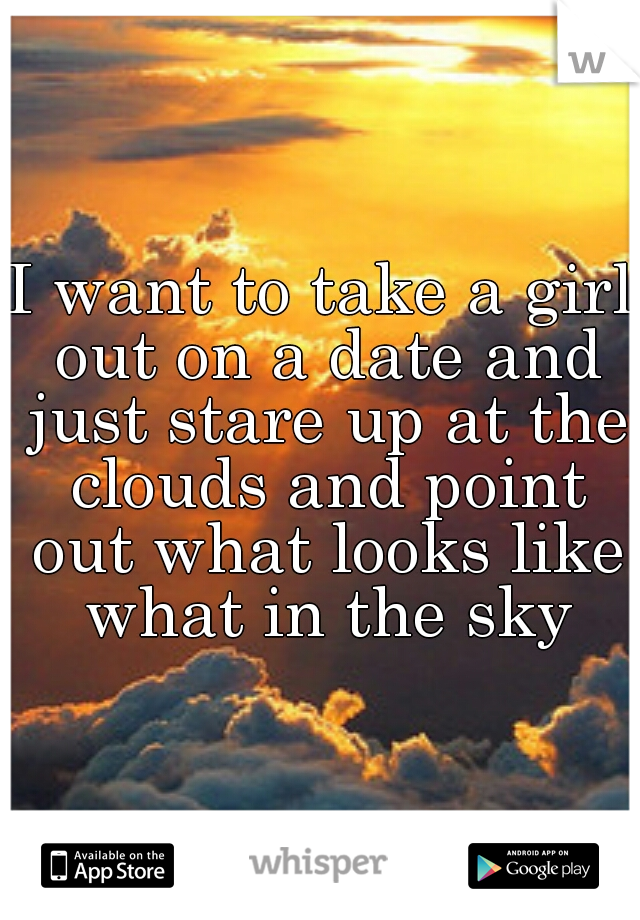 I want to take a girl out on a date and just stare up at the clouds and point out what looks like what in the sky