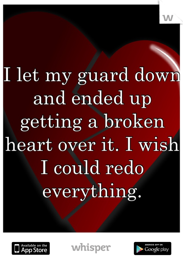 I let my guard down and ended up getting a broken heart over it. I wish I could redo everything.