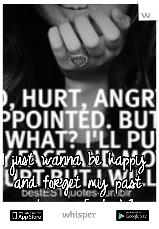 I just wanna be happy and forget my past and move fwd <\3