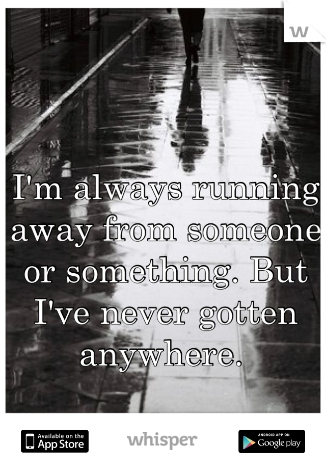 I'm always running away from someone or something. But I've never gotten 
anywhere. 