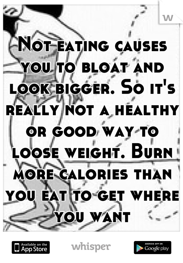 Not eating causes you to bloat and look bigger. So it's really not a healthy or good way to loose weight. Burn more calories than you eat to get where you want