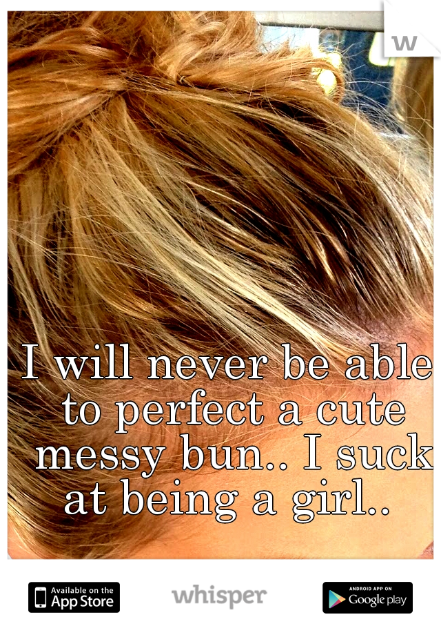 I will never be able to perfect a cute messy bun.. I suck at being a girl.. 