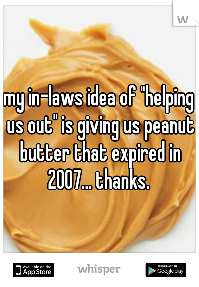 my in-laws idea of "helping us out" is giving us peanut butter that expired in 2007... thanks. 