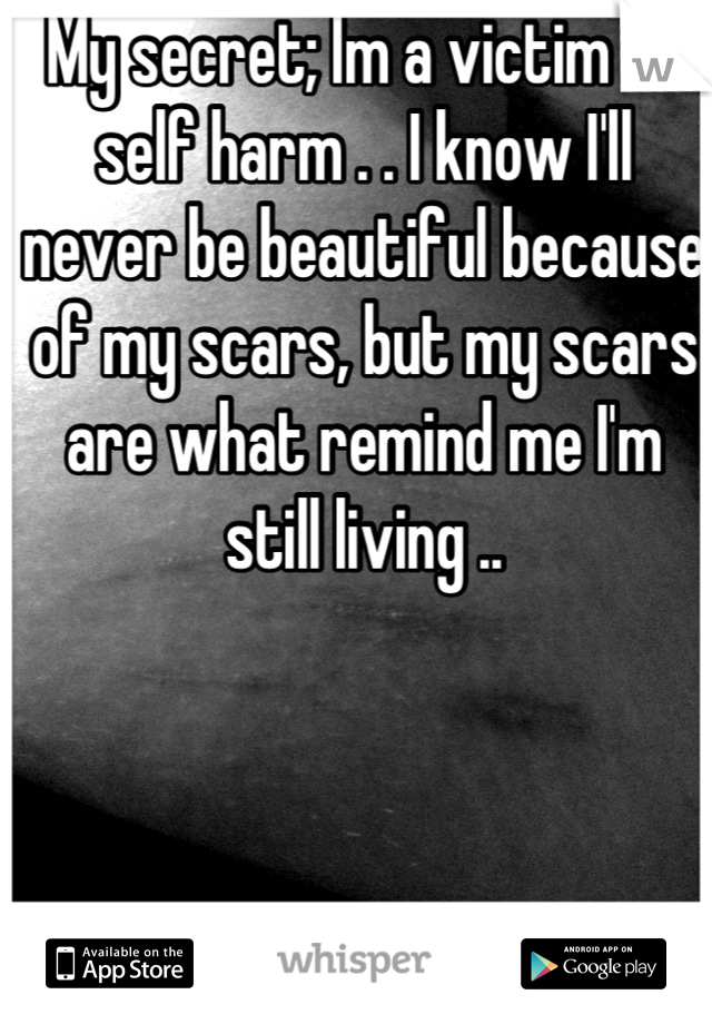 My secret; Im a victim of self harm . . I know I'll never be beautiful because of my scars, but my scars are what remind me I'm still living ..