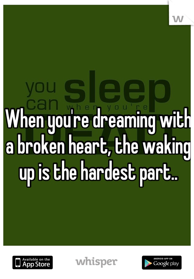 When you're dreaming with a broken heart, the waking up is the hardest part..