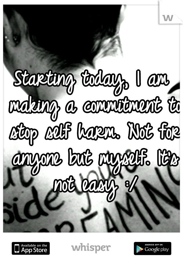 Starting today, I am making a commitment to stop self harm. Not for anyone but myself. It's not easy :/