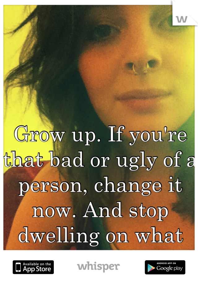 Grow up. If you're that bad or ugly of a person, change it now. And stop dwelling on what you've done.