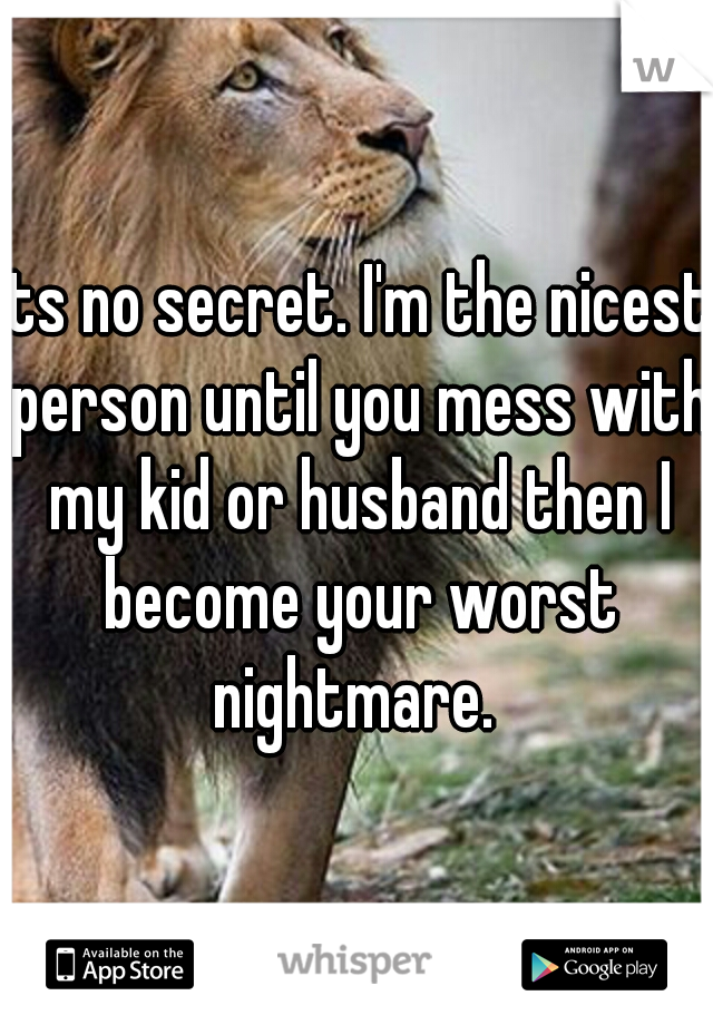 Its no secret. I'm the nicest person until you mess with my kid or husband then I become your worst nightmare. 