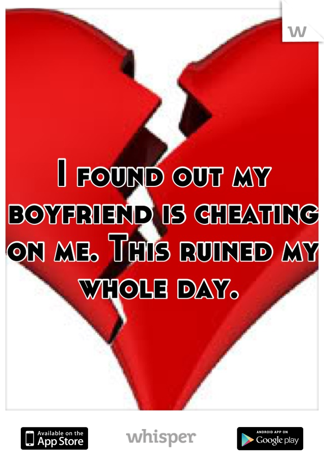 I found out my boyfriend is cheating on me. This ruined my whole day. 