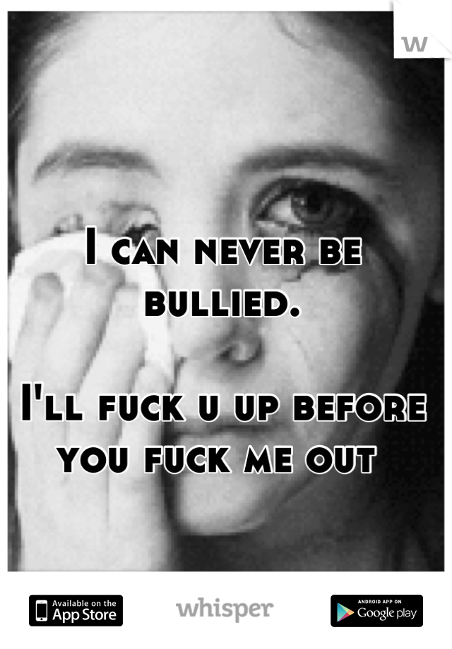 I can never be bullied. 

I'll fuck u up before you fuck me out 