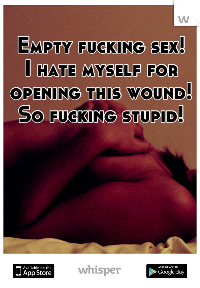 Empty fucking sex!
I hate myself for opening this wound!
So fucking stupid!