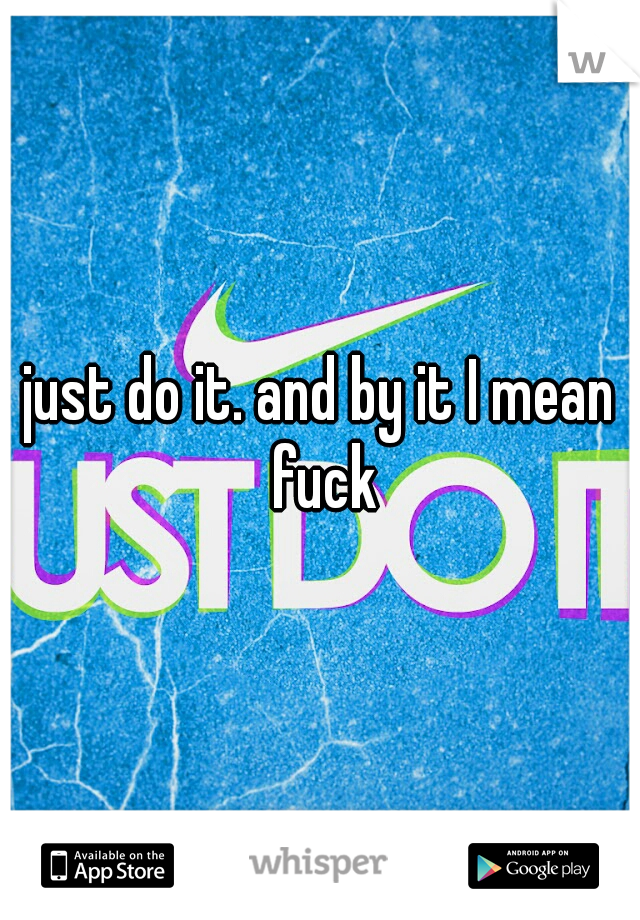 just do it. and by it I mean fuck