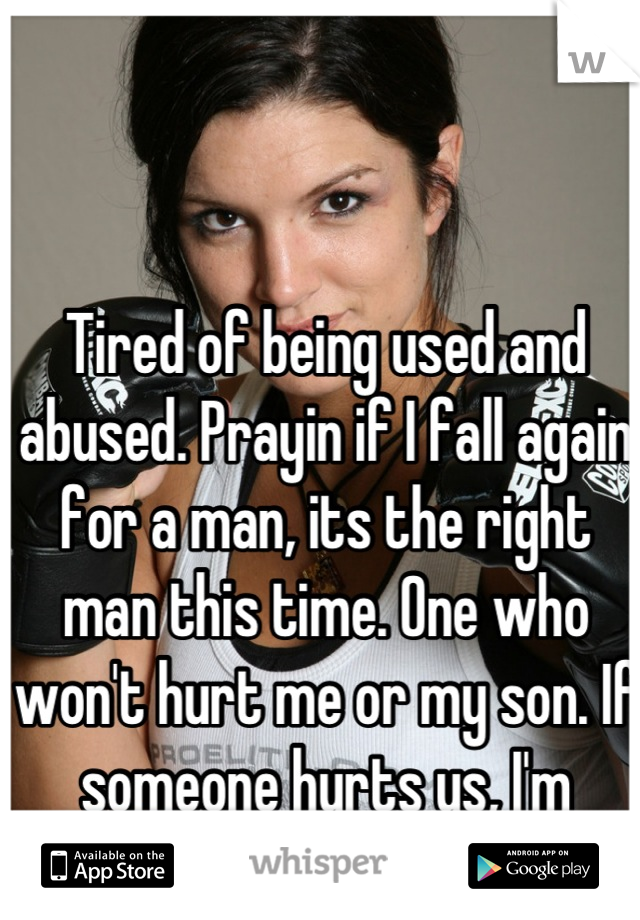 Tired of being used and abused. Prayin if I fall again for a man, its the right man this time. One who won't hurt me or my son. If someone hurts us, I'm kicking ass this time :)