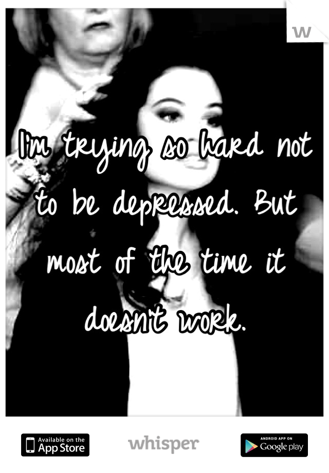 I'm trying so hard not to be depressed. But most of the time it doesn't work.