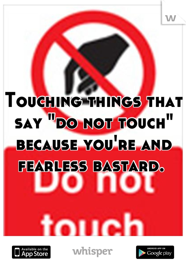 Touching things that say "do not touch" because you're and fearless bastard. 