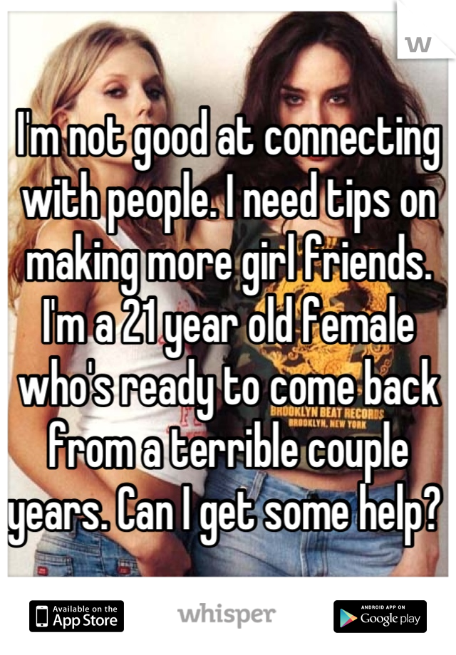 I'm not good at connecting with people. I need tips on making more girl friends. 
I'm a 21 year old female who's ready to come back from a terrible couple years. Can I get some help? 