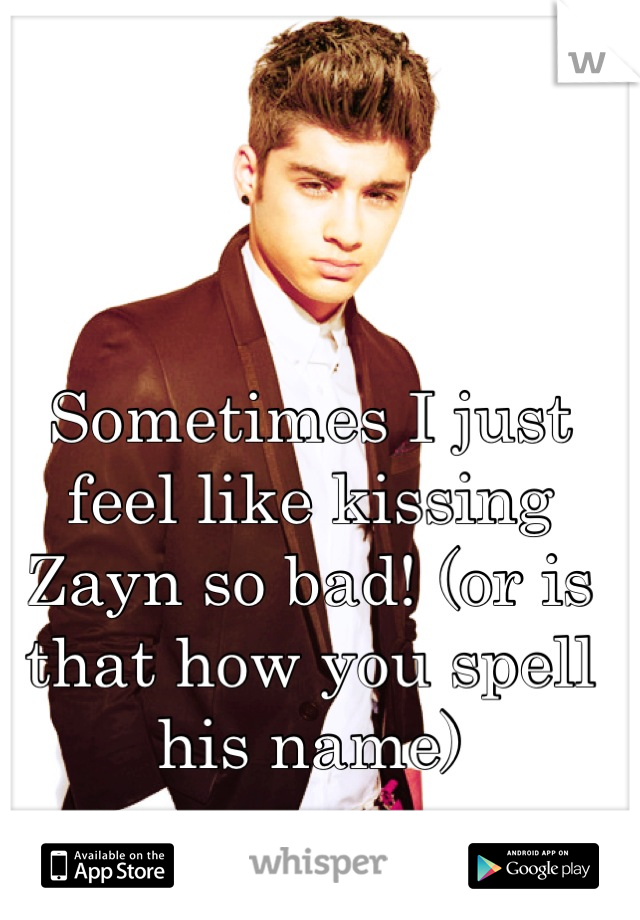 Sometimes I just feel like kissing  Zayn so bad! (or is that how you spell his name)