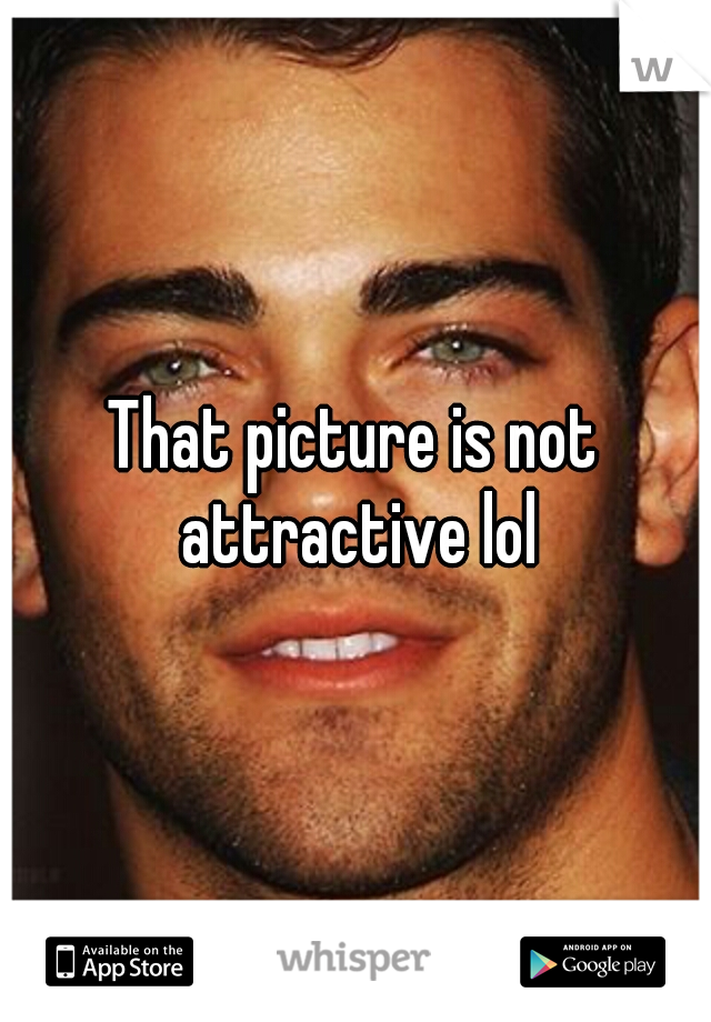 That picture is not attractive lol