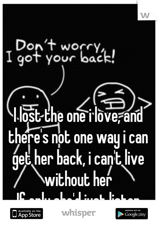 I lost the one i love, and there's not one way i can get her back, i can't live without her
If only she'd just listen