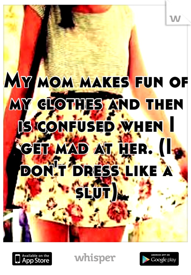 My mom makes fun of my clothes and then is confused when I get mad at her. (I don't dress like a slut)