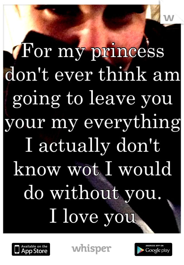 For my princess don't ever think am going to leave you your my everything I actually don't know wot I would do without you.        I love you