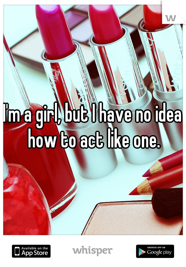 I'm a girl, but I have no idea how to act like one.