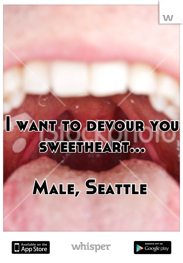 I want to devour you sweetheart... 

Male, Seattle 