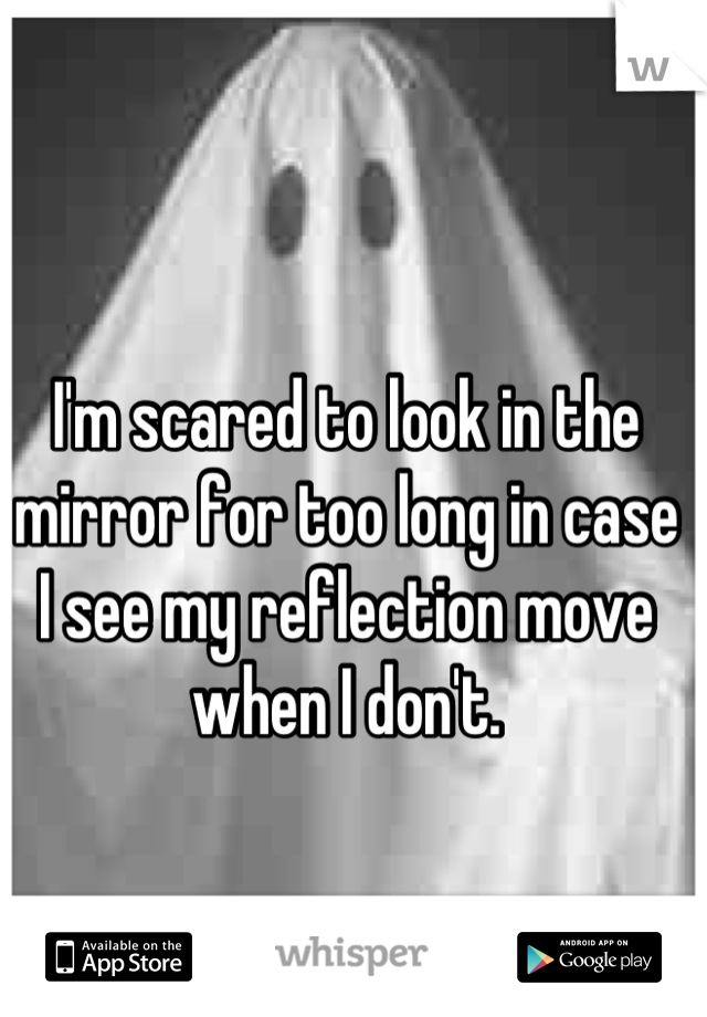 I'm scared to look in the mirror for too long in case I see my reflection move when I don't.