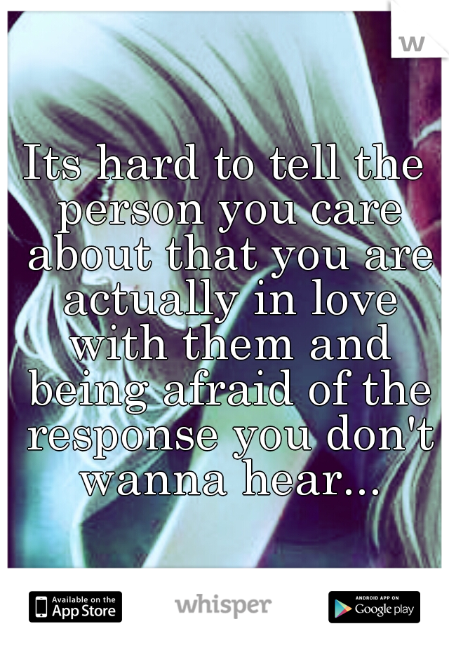 Its hard to tell the person you care about that you are actually in love with them and being afraid of the response you don't wanna hear...