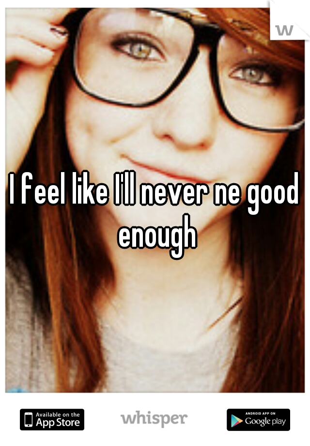 I feel like I'll never ne good enough