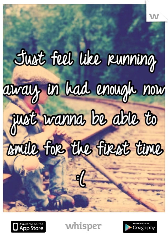 Just feel like running away in had enough now just wanna be able to smile for the first time :( 