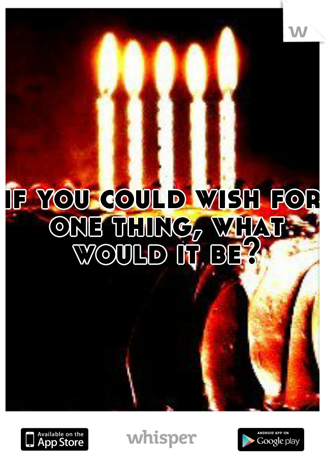 if you could wish for one thing, what would it be?