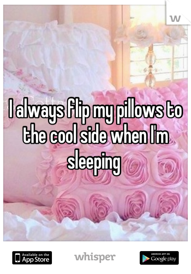 I always flip my pillows to the cool side when I'm sleeping 