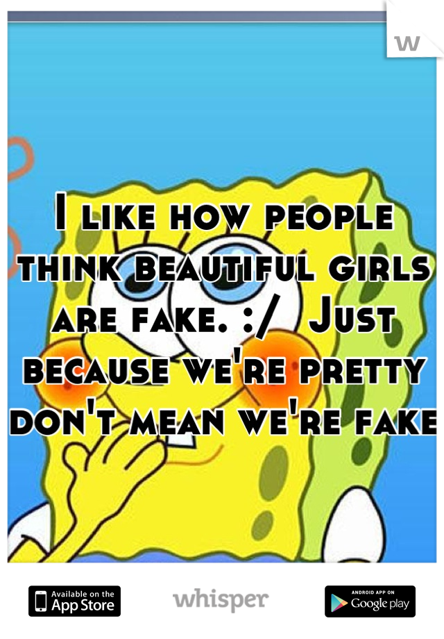 I like how people think beautiful girls are fake. :/  Just because we're pretty don't mean we're fake