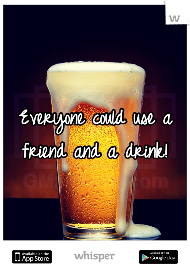 Everyone could use a friend and a drink!