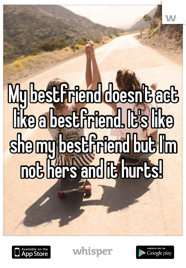 My bestfriend doesn't act like a bestfriend. It's like she my bestfriend but I'm not hers and it hurts! 