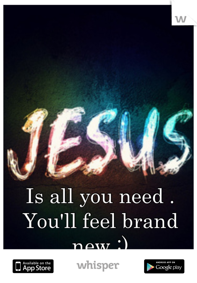 Is all you need . You'll feel brand new :)