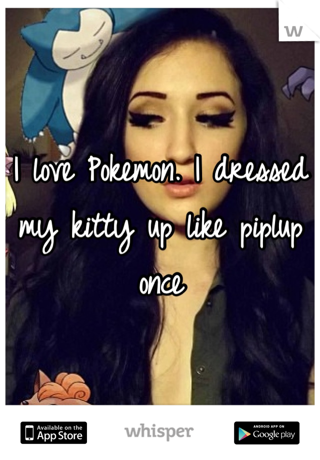 I love Pokemon. I dressed my kitty up like piplup once