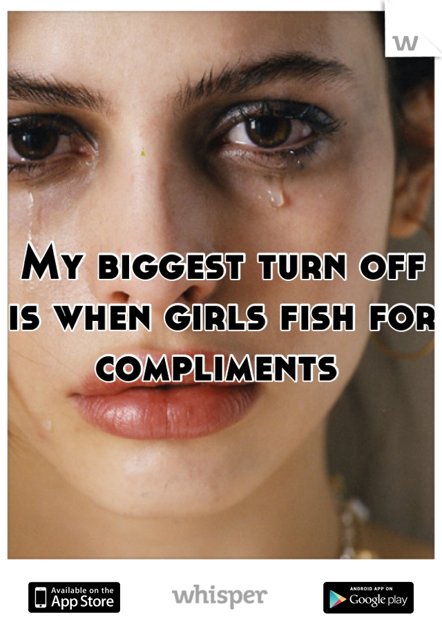 My biggest turn off is when girls fish for compliments 