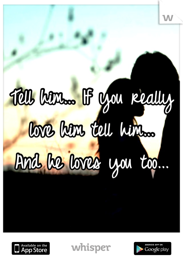 Tell him... If you really love him tell him...
And he loves you too...